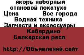 якорь наборный становой-покатуха › Цена ­ 1 500 - Все города Водная техника » Запчасти и аксессуары   . Кабардино-Балкарская респ.